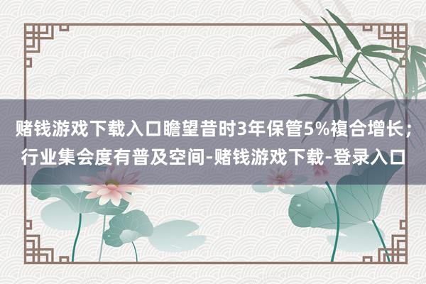 赌钱游戏下载入口瞻望昔时3年保管5%複合增长；行业集会度有普及空间-赌钱游戏下载-登录入口