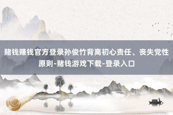 赌钱赚钱官方登录孙俊竹背离初心责任、丧失党性原则-赌钱游戏下载-登录入口