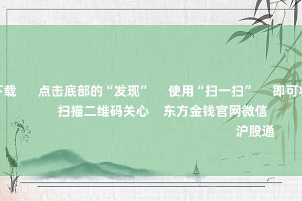 赌钱app下载 点击底部的“发现” 使用“扫一扫” 即可将网页共享至一又友圈 扫描二维码关心 东方金钱官网微信 沪股通 深股通