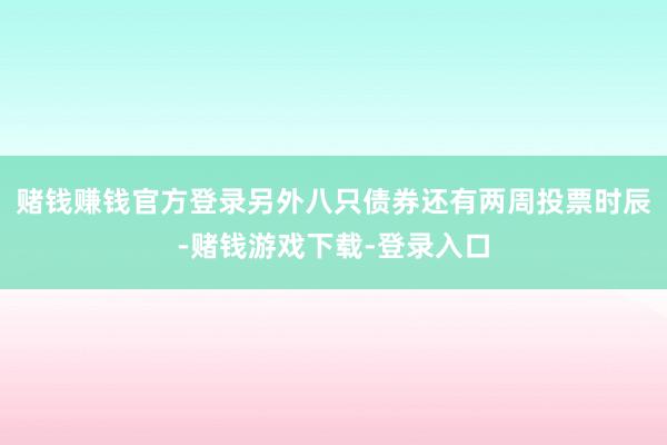 赌钱赚钱官方登录另外八只债券还有两周投票时辰-赌钱游戏下载-登录入口