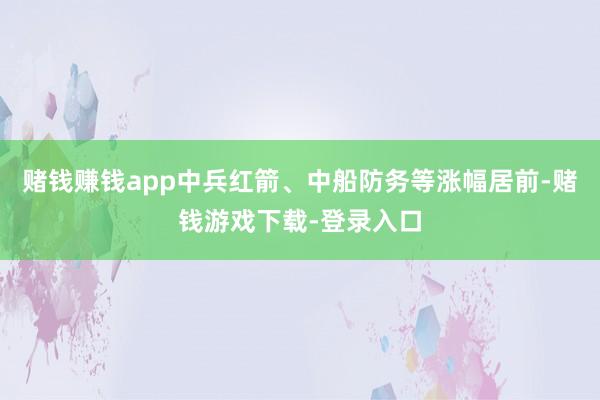 赌钱赚钱app中兵红箭、中船防务等涨幅居前-赌钱游戏下载-登录入口