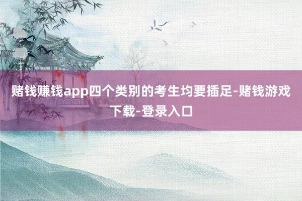 赌钱赚钱app四个类别的考生均要插足-赌钱游戏下载-登录入口