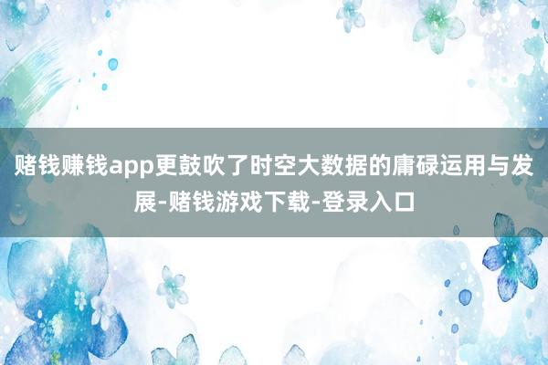 赌钱赚钱app更鼓吹了时空大数据的庸碌运用与发展-赌钱游戏下载-登录入口