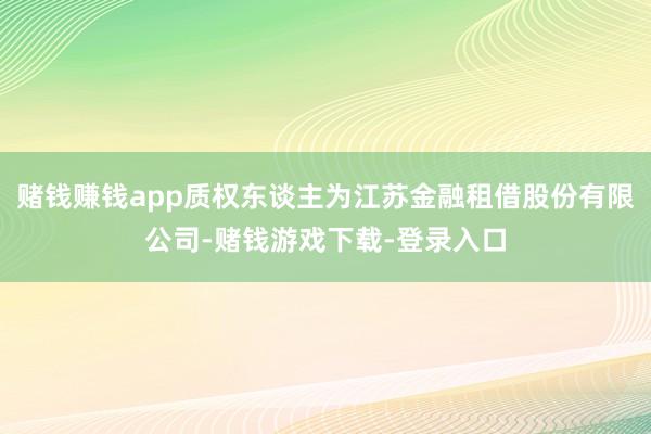 赌钱赚钱app质权东谈主为江苏金融租借股份有限公司-赌钱游戏下载-登录入口
