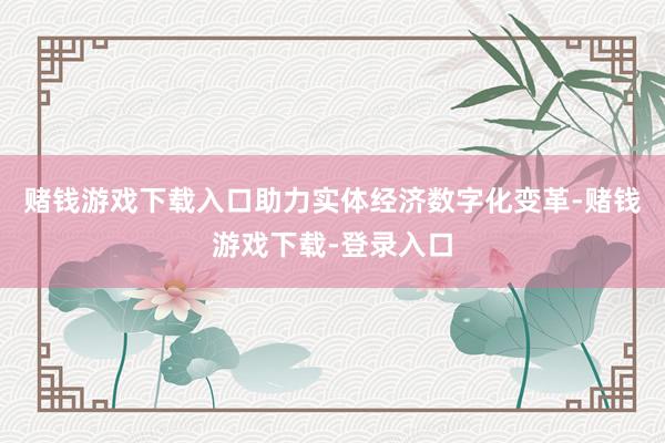 赌钱游戏下载入口助力实体经济数字化变革-赌钱游戏下载-登录入口