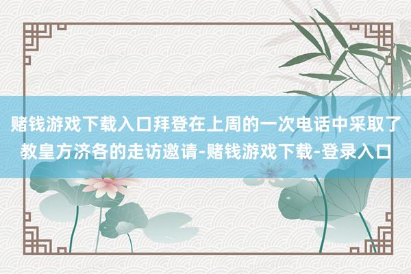 赌钱游戏下载入口拜登在上周的一次电话中采取了教皇方济各的走访邀请-赌钱游戏下载-登录入口