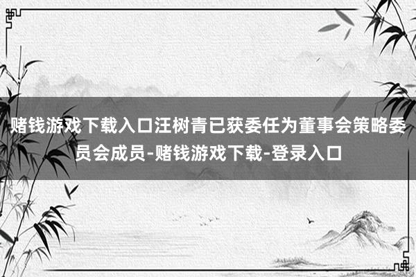 赌钱游戏下载入口汪树青已获委任为董事会策略委员会成员-赌钱游戏下载-登录入口