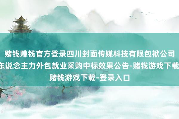 赌钱赚钱官方登录四川封面传媒科技有限包袱公司时刻研发东说念主力外包就业采购中标效果公告-赌钱游戏下载-登录入口
