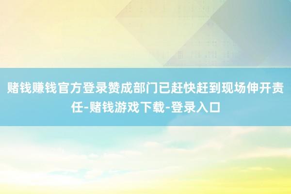赌钱赚钱官方登录赞成部门已赶快赶到现场伸开责任-赌钱游戏下载-登录入口