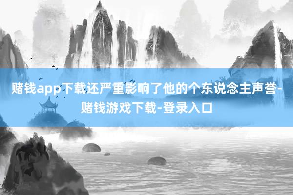 赌钱app下载还严重影响了他的个东说念主声誉-赌钱游戏下载-登录入口