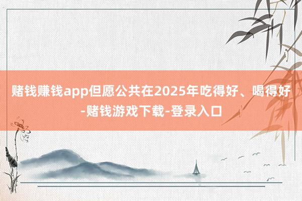 赌钱赚钱app但愿公共在2025年吃得好、喝得好-赌钱游戏下载-登录入口
