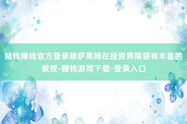 赌钱赚钱官方登录穆萨莱姆在投资界限领有丰富的教授-赌钱游戏下载-登录入口