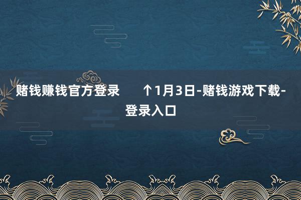 赌钱赚钱官方登录      ↑1月3日-赌钱游戏下载-登录入口