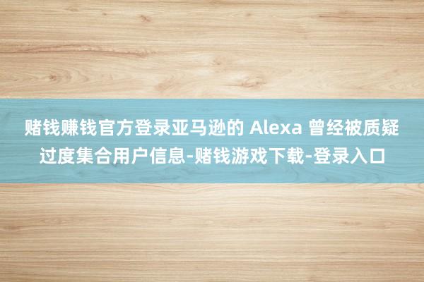 赌钱赚钱官方登录亚马逊的 Alexa 曾经被质疑过度集合用户信息-赌钱游戏下载-登录入口