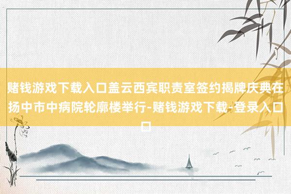 赌钱游戏下载入口盖云西宾职责室签约揭牌庆典在扬中市中病院轮廓楼举行-赌钱游戏下载-登录入口