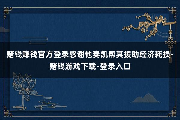 赌钱赚钱官方登录感谢他奏凯帮其援助经济耗损-赌钱游戏下载-登录入口