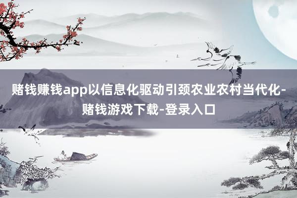 赌钱赚钱app以信息化驱动引颈农业农村当代化-赌钱游戏下载-登录入口