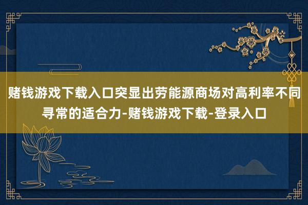 赌钱游戏下载入口突显出劳能源商场对高利率不同寻常的适合力-赌钱游戏下载-登录入口