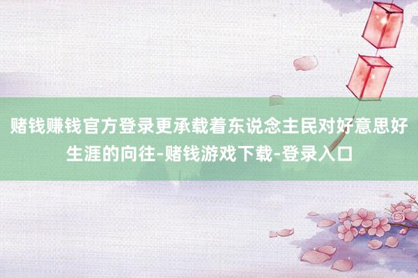 赌钱赚钱官方登录更承载着东说念主民对好意思好生涯的向往-赌钱游戏下载-登录入口