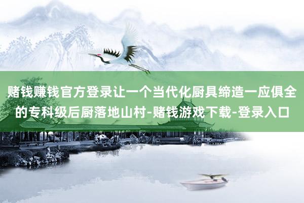 赌钱赚钱官方登录让一个当代化厨具缔造一应俱全的专科级后厨落地山村-赌钱游戏下载-登录入口