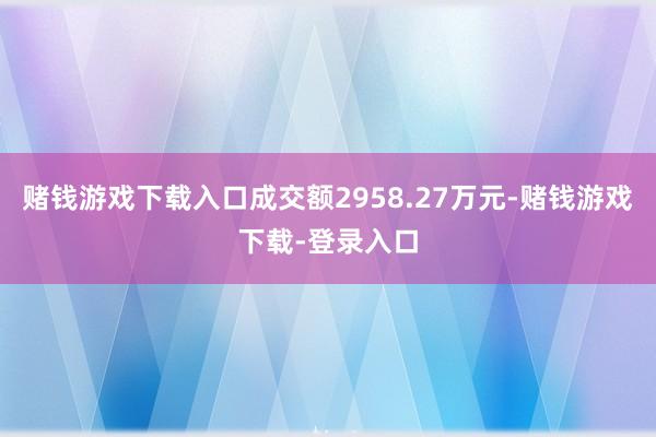 赌钱游戏下载入口成交额2958.27万元-赌钱游戏下载-登录入口