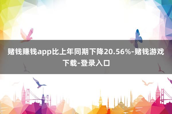 赌钱赚钱app比上年同期下降20.56%-赌钱游戏下载-登录入口
