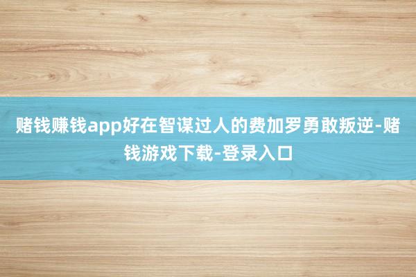 赌钱赚钱app好在智谋过人的费加罗勇敢叛逆-赌钱游戏下载-登录入口