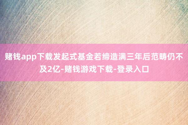 赌钱app下载发起式基金若缔造满三年后范畴仍不及2亿-赌钱游戏下载-登录入口