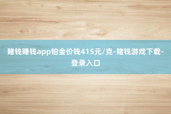 赌钱赚钱app铂金价钱415元/克-赌钱游戏下载-登录入口