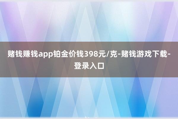 赌钱赚钱app铂金价钱398元/克-赌钱游戏下载-登录入口