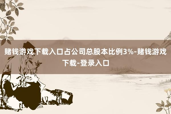 赌钱游戏下载入口占公司总股本比例3%-赌钱游戏下载-登录入口