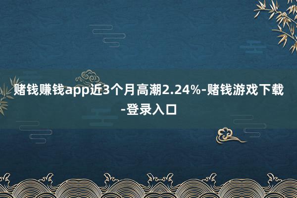 赌钱赚钱app近3个月高潮2.24%-赌钱游戏下载-登录入口