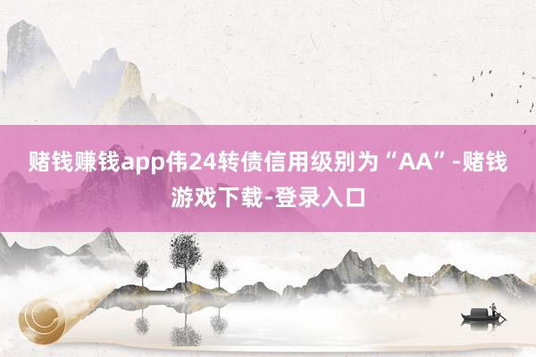 赌钱赚钱app伟24转债信用级别为“AA”-赌钱游戏下载-登录入口