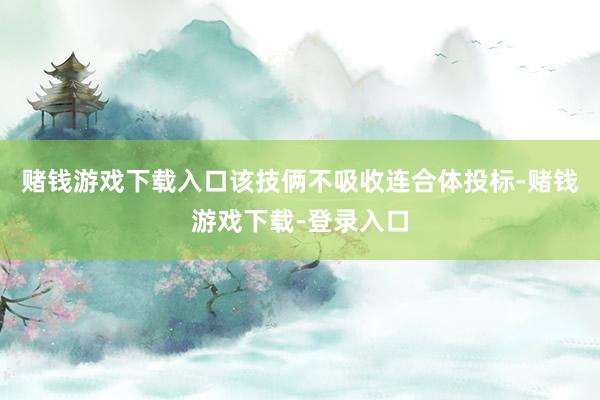 赌钱游戏下载入口该技俩不吸收连合体投标-赌钱游戏下载-登录入口