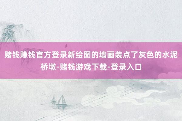 赌钱赚钱官方登录新绘图的墙画装点了灰色的水泥桥墩-赌钱游戏下载-登录入口