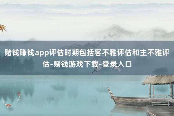 赌钱赚钱app评估时期包括客不雅评估和主不雅评估-赌钱游戏下载-登录入口