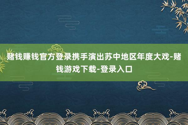 赌钱赚钱官方登录携手演出苏中地区年度大戏-赌钱游戏下载-登录入口