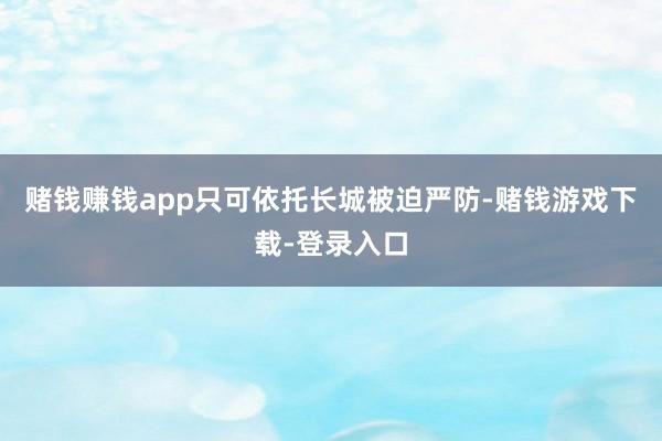 赌钱赚钱app只可依托长城被迫严防-赌钱游戏下载-登录入口