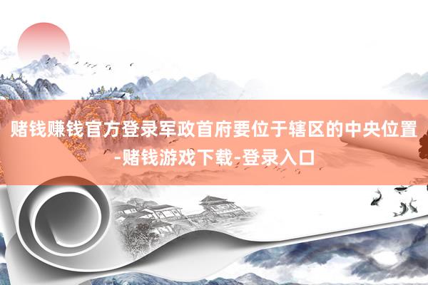 赌钱赚钱官方登录军政首府要位于辖区的中央位置-赌钱游戏下载-登录入口