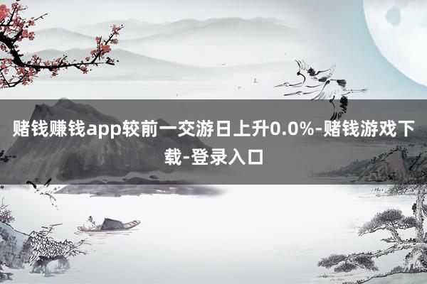 赌钱赚钱app较前一交游日上升0.0%-赌钱游戏下载-登录入口