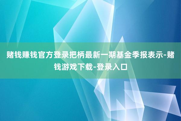 赌钱赚钱官方登录把柄最新一期基金季报表示-赌钱游戏下载-登录入口