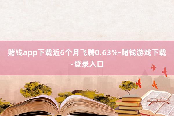 赌钱app下载近6个月飞腾0.63%-赌钱游戏下载-登录入口