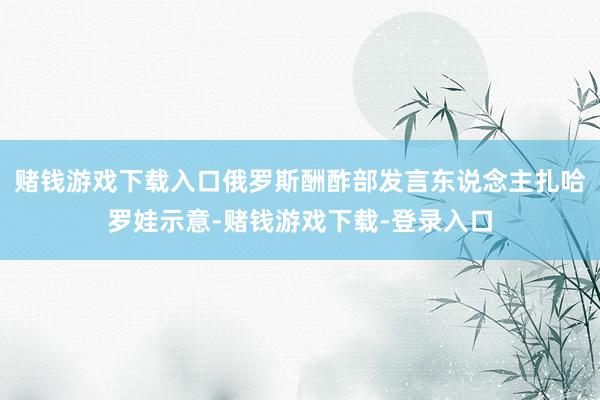 赌钱游戏下载入口俄罗斯酬酢部发言东说念主扎哈罗娃示意-赌钱游戏下载-登录入口