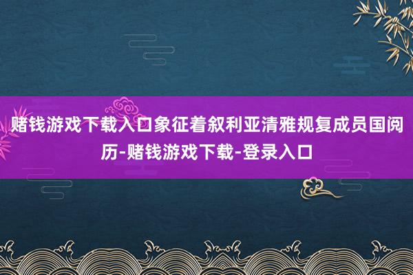 赌钱游戏下载入口象征着叙利亚清雅规复成员国阅历-赌钱游戏下载-登录入口