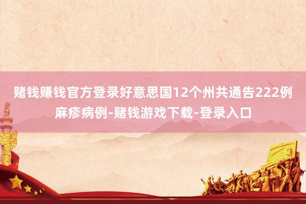 赌钱赚钱官方登录好意思国12个州共通告222例麻疹病例-赌钱游戏下载-登录入口