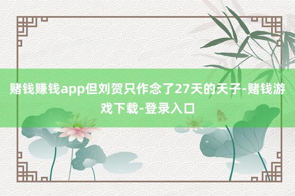 赌钱赚钱app但刘贺只作念了27天的天子-赌钱游戏下载-登录入口