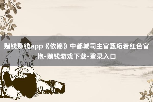 赌钱赚钱app《依锦》中都城司主官甄珩着红色官袍-赌钱游戏下载-登录入口