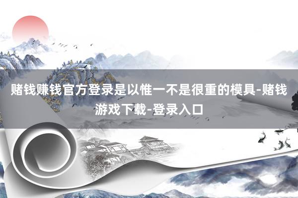 赌钱赚钱官方登录是以惟一不是很重的模具-赌钱游戏下载-登录入口