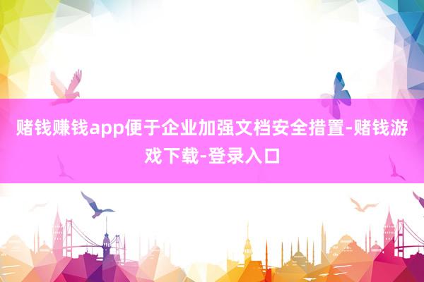 赌钱赚钱app便于企业加强文档安全措置-赌钱游戏下载-登录入口