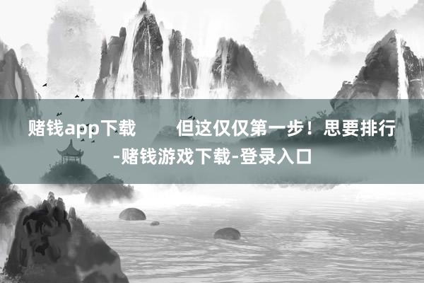 赌钱app下载        但这仅仅第一步！思要排行-赌钱游戏下载-登录入口